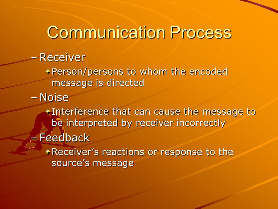 Communication Process –Receiver Person/persons to whom the encoded message is directed –Noise Interference that can cause the message to be interpreted by receiver incorrectly –Feedback Receivers reactions or response to the sources message