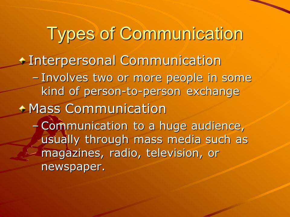 Types of Communication Interpersonal Communication –Involves two or more people in some kind of person-to-person exchange Mass Communication –Communication to a huge audience, usually through mass media such as magazines, radio, television, or newspaper.