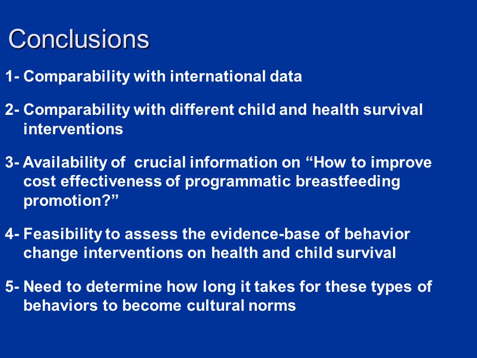 Conclusions 1- Comparability with international data 2- Comparability with different child and health survival interventions 3- Availability of crucial information on How to improve cost effectiveness of programmatic breastfeeding promotion.