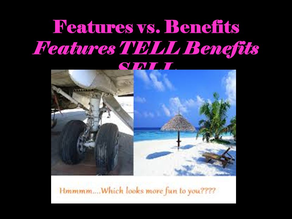 Features vs. Benefits Features TELL Benefits SELL