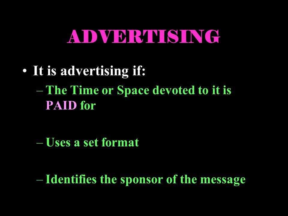 ADVERTISING It is advertising if: –The Time or Space devoted to it is PAID for –Uses a set format –Identifies the sponsor of the message