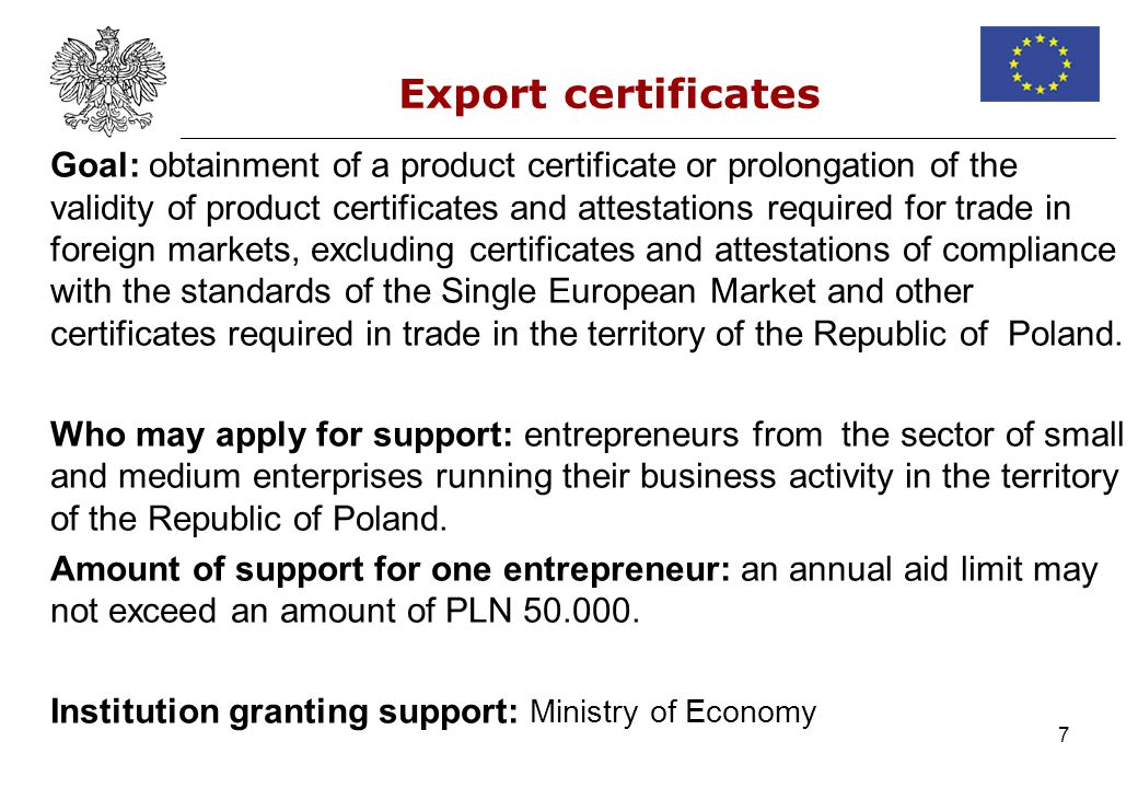 7 Export certificates Goal: obtainment of a product certificate or prolongation of the validity of product certificates and attestations required for trade in foreign markets, excluding certificates and attestations of compliance with the standards of the Single European Market and other certificates required in trade in the territory of the Republic of Poland.