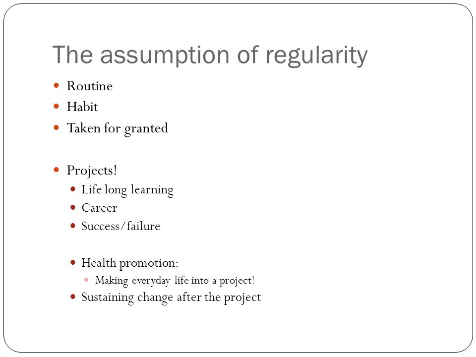 The assumption of regularity Routine Habit Taken for granted Projects.