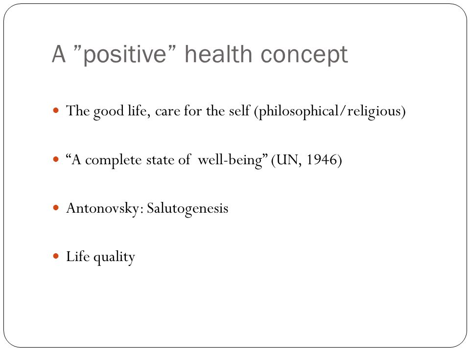 A positive health concept The good life, care for the self (philosophical/religious) A complete state of well-being (UN, 1946) Antonovsky: Salutogenesis Life quality