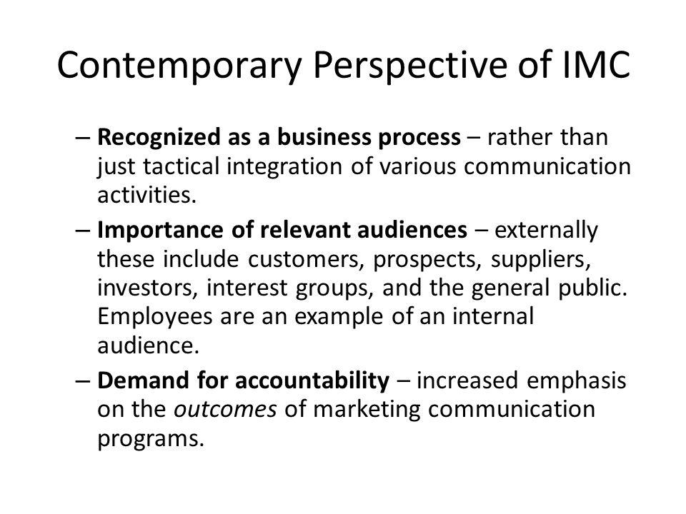 Contemporary Perspective of IMC – Recognized as a business process – rather than just tactical integration of various communication activities.