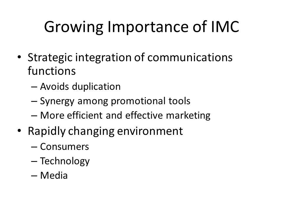 Growing Importance of IMC Strategic integration of communications functions – Avoids duplication – Synergy among promotional tools – More efficient and effective marketing Rapidly changing environment – Consumers – Technology – Media