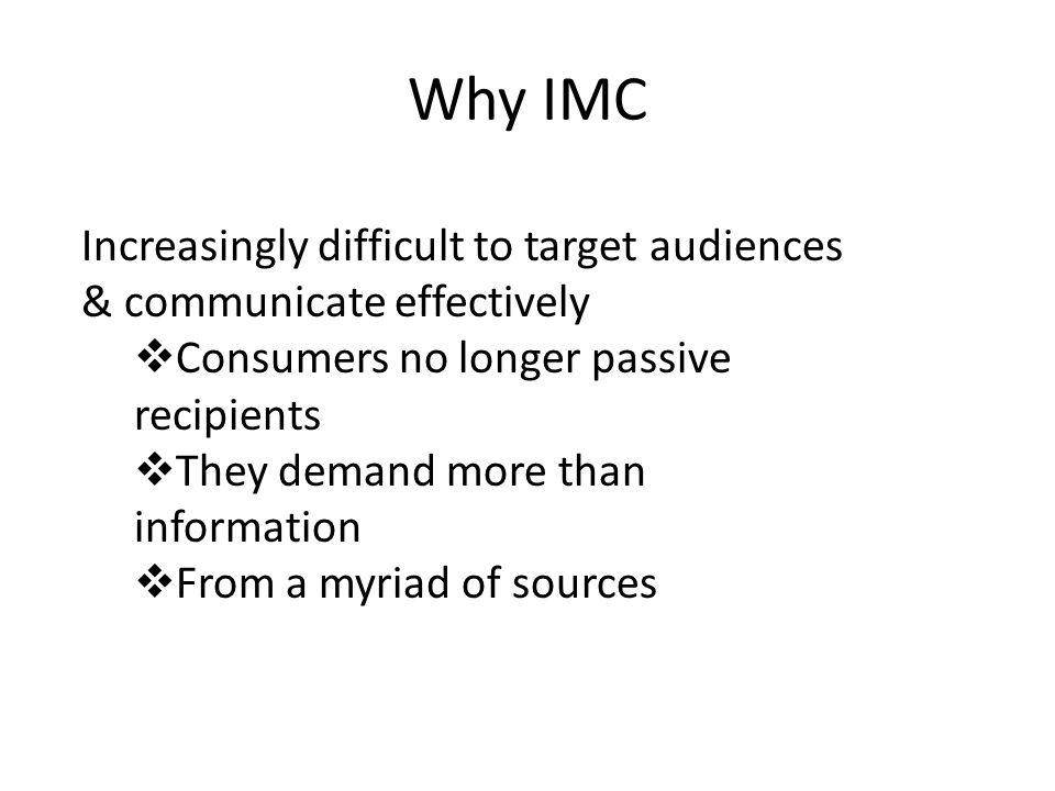 Why IMC Increasingly difficult to target audiences & communicate effectively Consumers no longer passive recipients They demand more than information From a myriad of sources