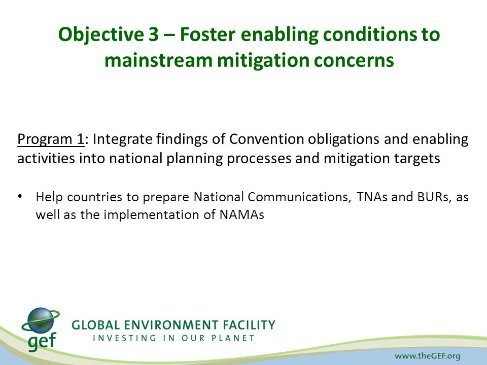 Objective 3 – Foster enabling conditions to mainstream mitigation concerns Program 1: Integrate findings of Convention obligations and enabling activities into national planning processes and mitigation targets Help countries to prepare National Communications, TNAs and BURs, as well as the implementation of NAMAs