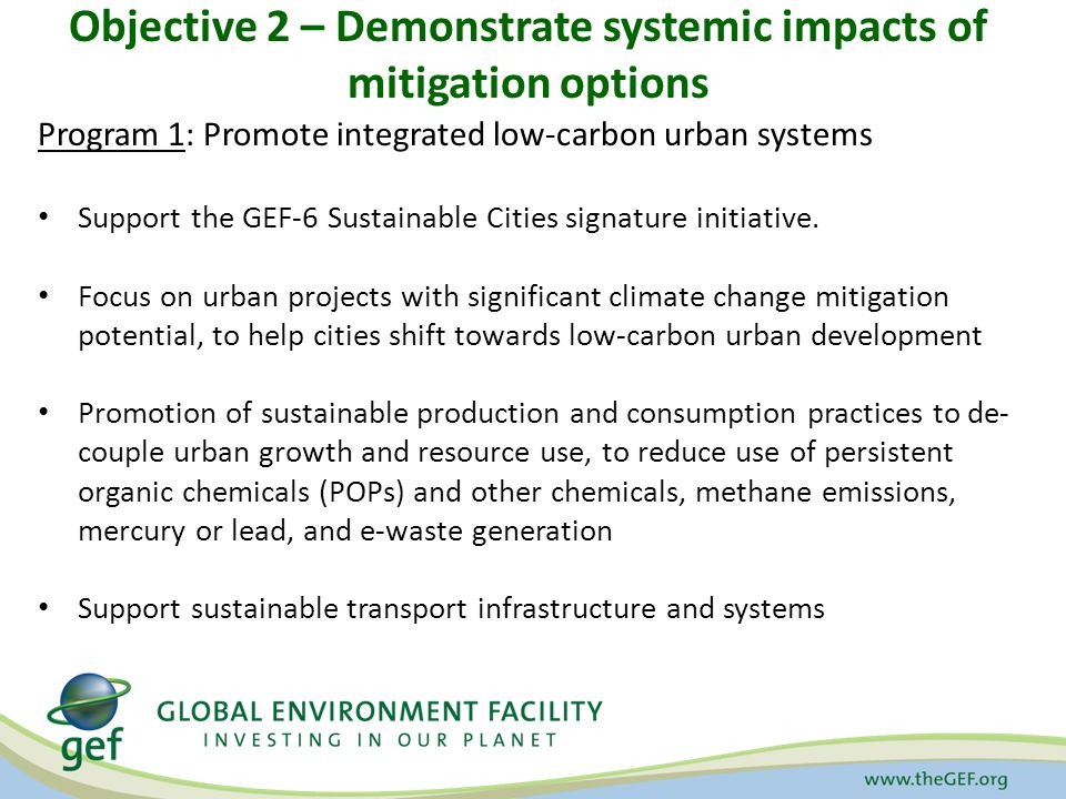 Objective 2 – Demonstrate systemic impacts of mitigation options Program 1: Promote integrated low-carbon urban systems Support the GEF-6 Sustainable Cities signature initiative.