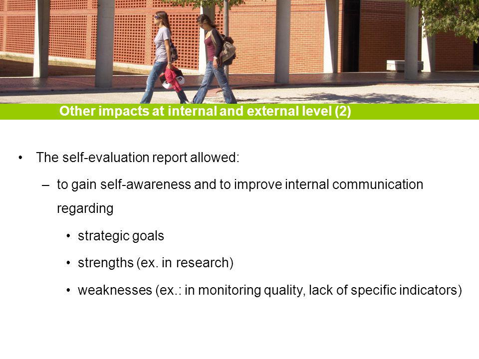 Other impacts at internal and external level (2) The self-evaluation report allowed: –to gain self-awareness and to improve internal communication regarding strategic goals strengths (ex.