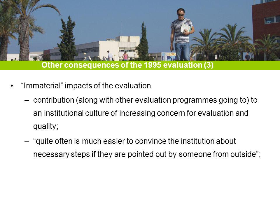 Immaterial impacts of the evaluation –contribution (along with other evaluation programmes going to) to an institutional culture of increasing concern for evaluation and quality; –quite often is much easier to convince the institution about necessary steps if they are pointed out by someone from outside; Other consequences of the 1995 evaluation (3)