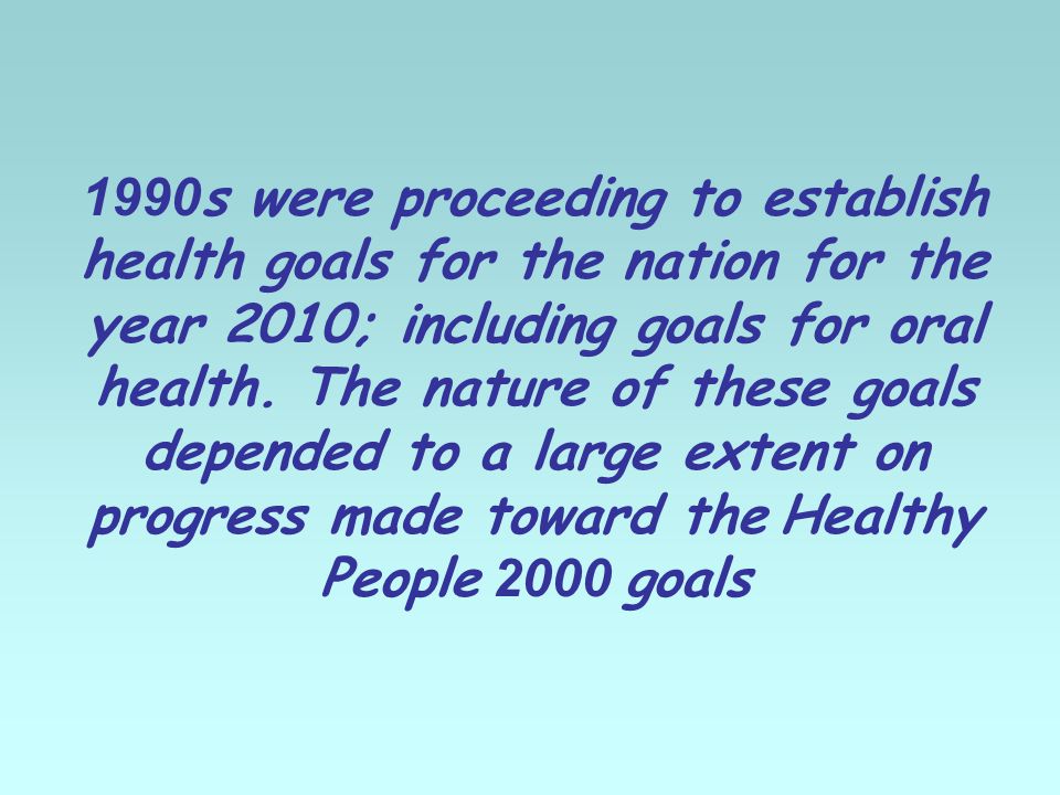 1990s were proceeding to establish health goals for the nation for the year 2010; including goals for oral health.