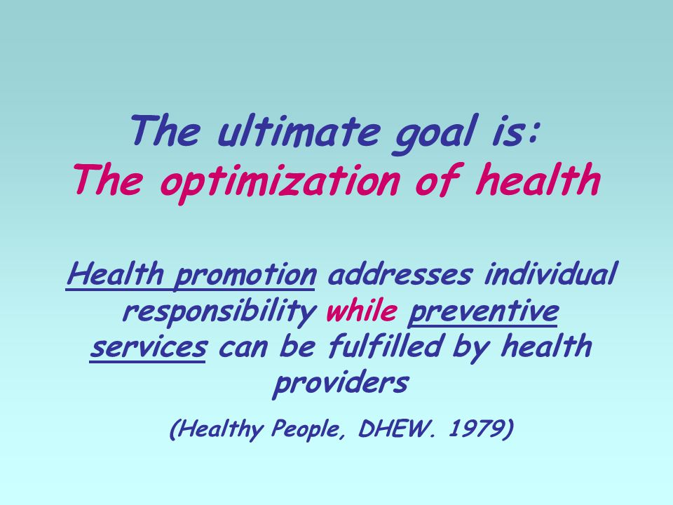 The ultimate goal is: The optimization of health Health promotion addresses individual responsibility while preventive services can be fulfilled by health providers (Healthy People, DHEW.