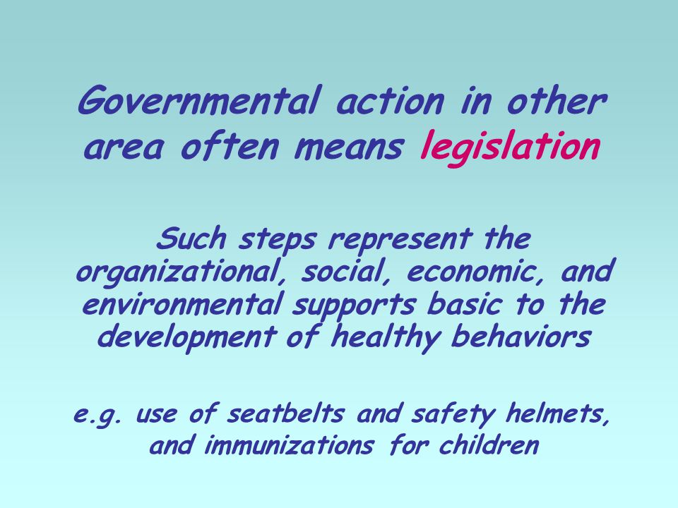 Governmental action in other area often means legislation Such steps represent the organizational, social, economic, and environmental supports basic to the development of healthy behaviors e.g.