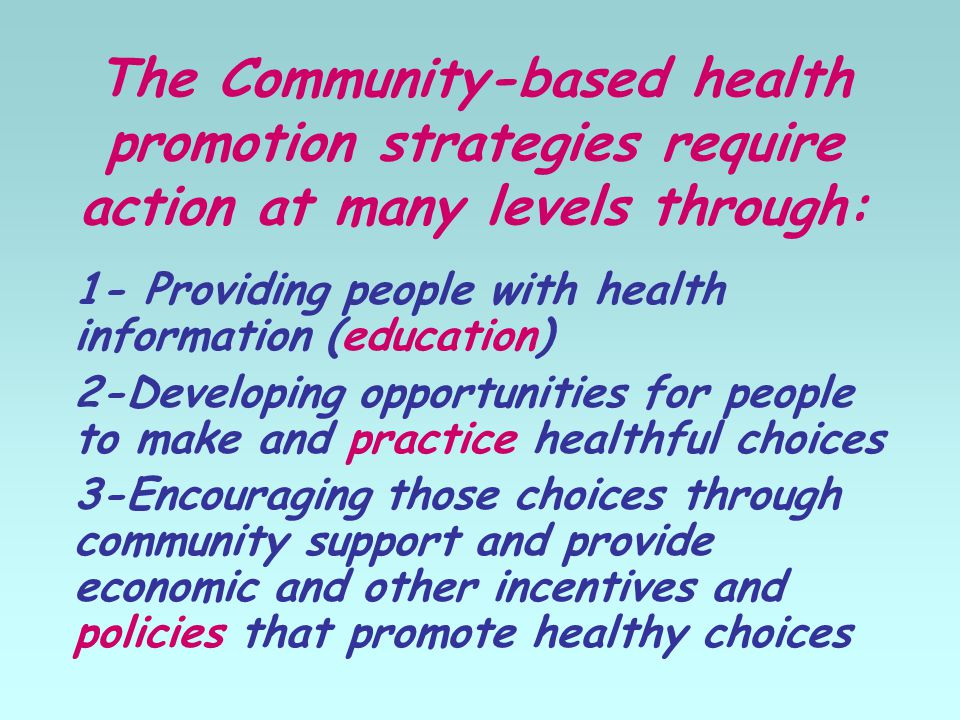 The Community-based health promotion strategies require action at many levels through: 1- Providing people with health information (education) 2-Developing opportunities for people to make and practice healthful choices 3-Encouraging those choices through community support and provide economic and other incentives and policies that promote healthy choices