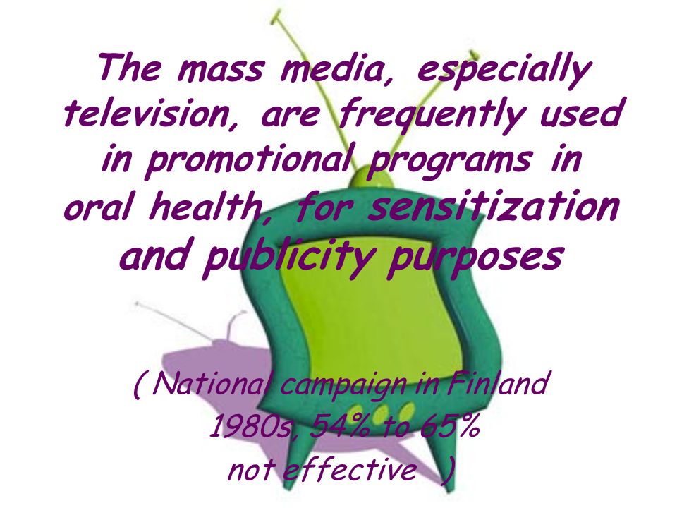 The mass media, especially television, are frequently used in promotional programs in oral health, for sensitization and publicity purposes ( National campaign in Finland 1980s, 54% to 65% not effective )