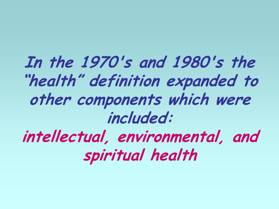 In the 1970 s and 1980 s the health definition expanded to other components which were included: intellectual, environmental, and spiritual health