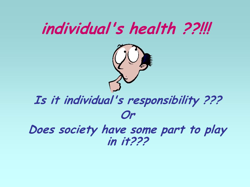 individual s health !!. Is it individual s responsibility .