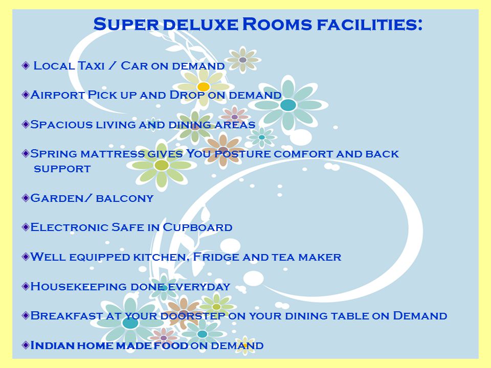 Super deluxe Rooms facilities: Local Taxi / Car on demand Airport Pick up and Drop on demand Spacious living and dining areas Spring mattress gives You posture comfort and back support Garden/ balcony Electronic Safe in Cupboard Well equipped kitchen, Fridge and tea maker Housekeeping done everyday Breakfast at your doorstep on your dining table on Demand Indian home made food on demand