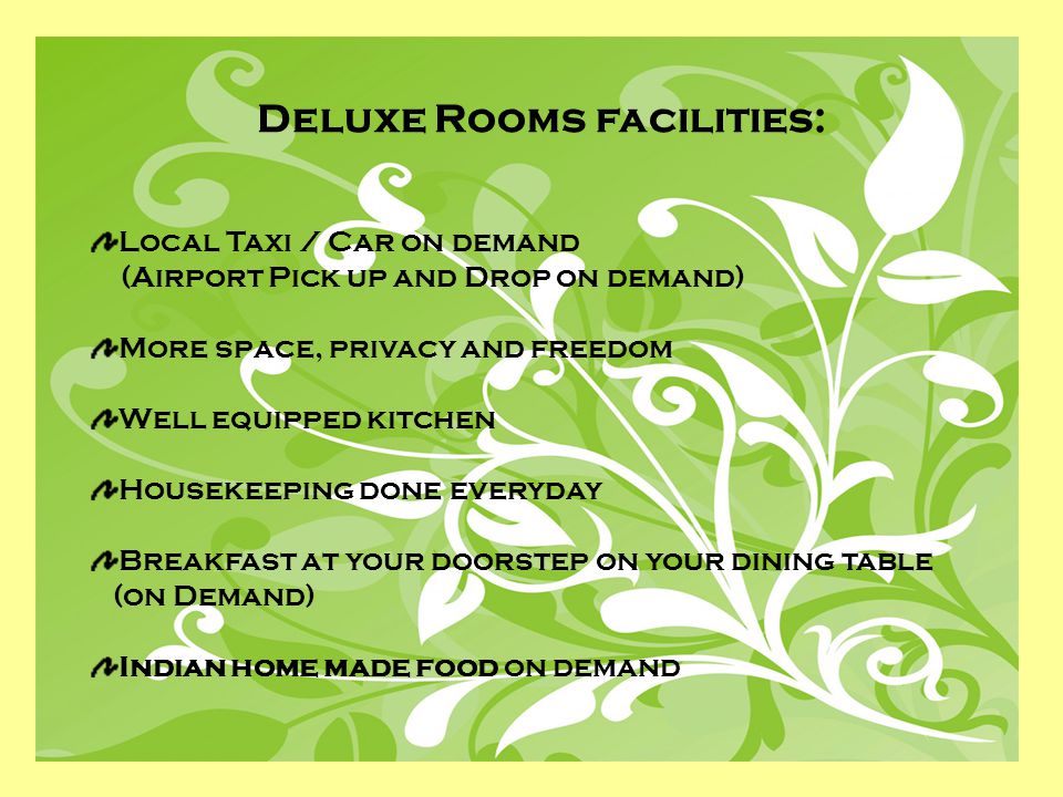 Deluxe Rooms facilities: Local Taxi / Car on demand (Airport Pick up and Drop on demand) More space, privacy and freedom Well equipped kitchen Housekeeping done everyday Breakfast at your doorstep on your dining table (on Demand) Indian home made food on demand