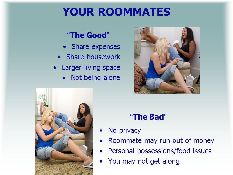 YOUR ROOMMATES The Good Share expenses Share housework Larger living space Not being alone The Bad No privacy Roommate may run out of money Personal possessions/food issues You may not get along