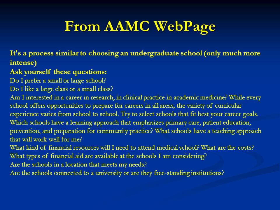 From AAMC WebPage It s a process similar to choosing an undergraduate school (only much more intense) Ask yourself these questions: Do I prefer a small or large school.
