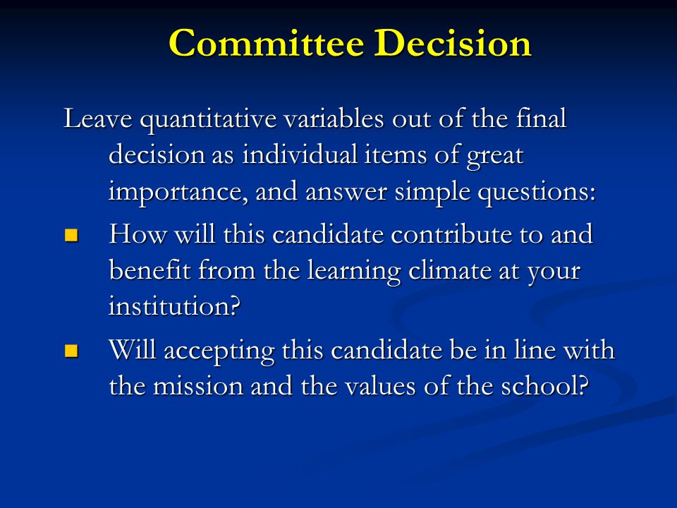 Committee Decision Leave quantitative variables out of the final decision as individual items of great importance, and answer simple questions: How will this candidate contribute to and benefit from the learning climate at your institution.