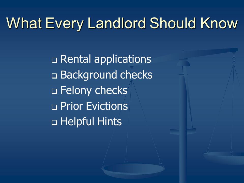 What Every Landlord Should Know Rental applications Background checks Felony checks Prior Evictions Helpful Hints