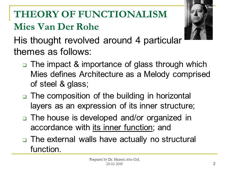 THEORY OF FUNCTIONALISM Mies Van Der Rohe His thought revolved around 4 particular themes as follows: The impact & importance of glass through which Mies defines Architecture as a Melody comprised of steel & glass; The composition of the building in horizontal layers as an expression of its inner structure; The house is developed and/or organized in accordance with its inner function; and The external walls have actually no structural function.