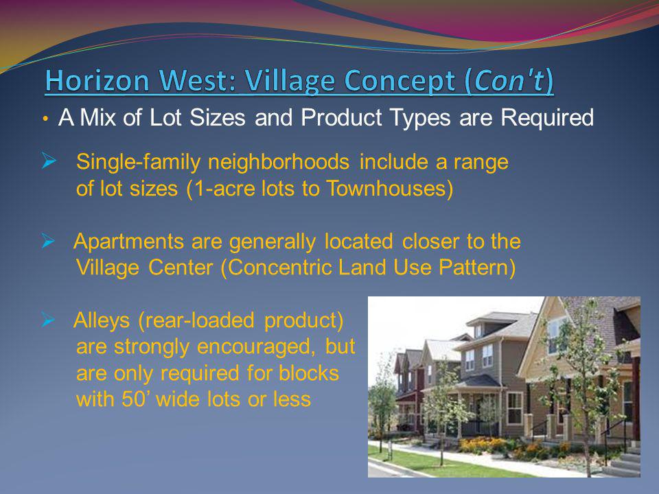 A Mix of Lot Sizes and Product Types are Required Single-family neighborhoods include a range of lot sizes (1-acre lots to Townhouses) Apartments are generally located closer to the Village Center (Concentric Land Use Pattern) Alleys (rear-loaded product) are strongly encouraged, but are only required for blocks with 50 wide lots or less
