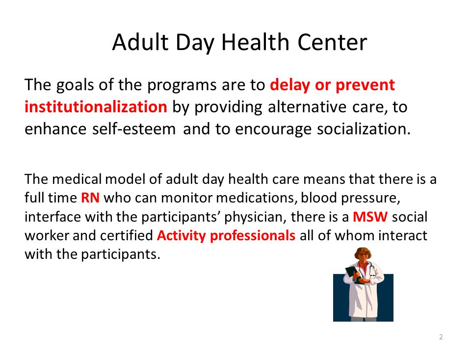 Adult Day Health Center The goals of the programs are to delay or prevent institutionalization by providing alternative care, to enhance self-esteem and to encourage socialization.
