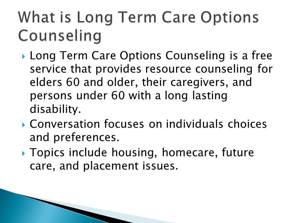 Long Term Care Options Counseling is a free service that provides resource counseling for elders 60 and older, their caregivers, and persons under 60 with a long lasting disability.