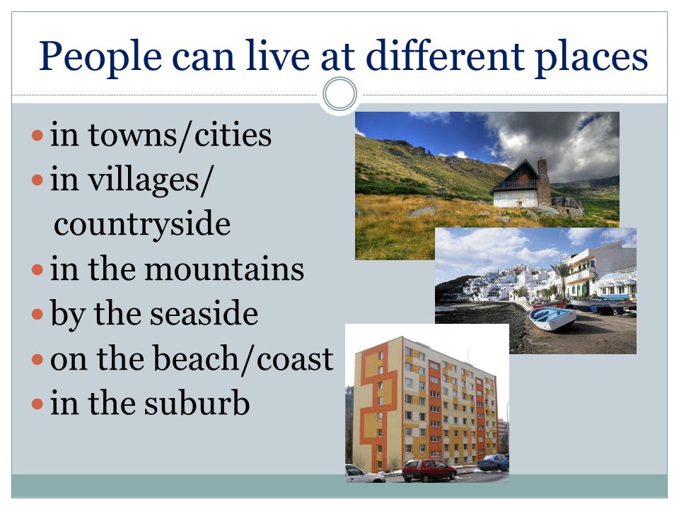 People can live at different places in towns/cities in villages/ countryside in the mountains by the seaside on the beach/coast in the suburb