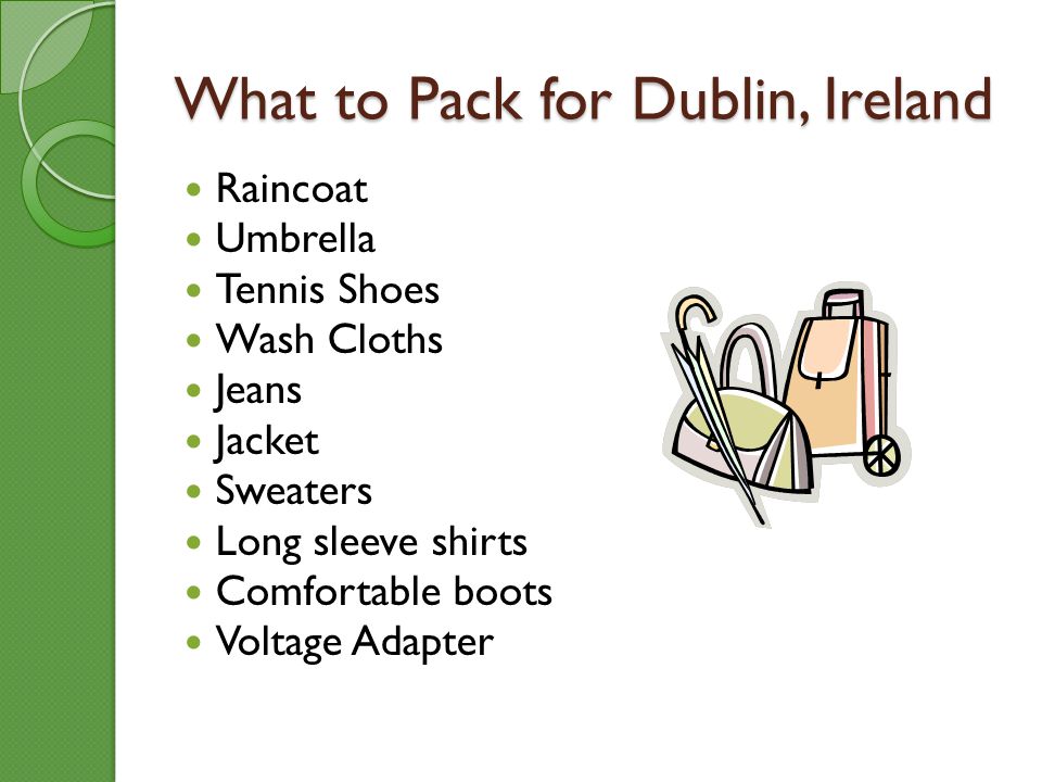 What to Pack for Dublin, Ireland Raincoat Umbrella Tennis Shoes Wash Cloths Jeans Jacket Sweaters Long sleeve shirts Comfortable boots Voltage Adapter