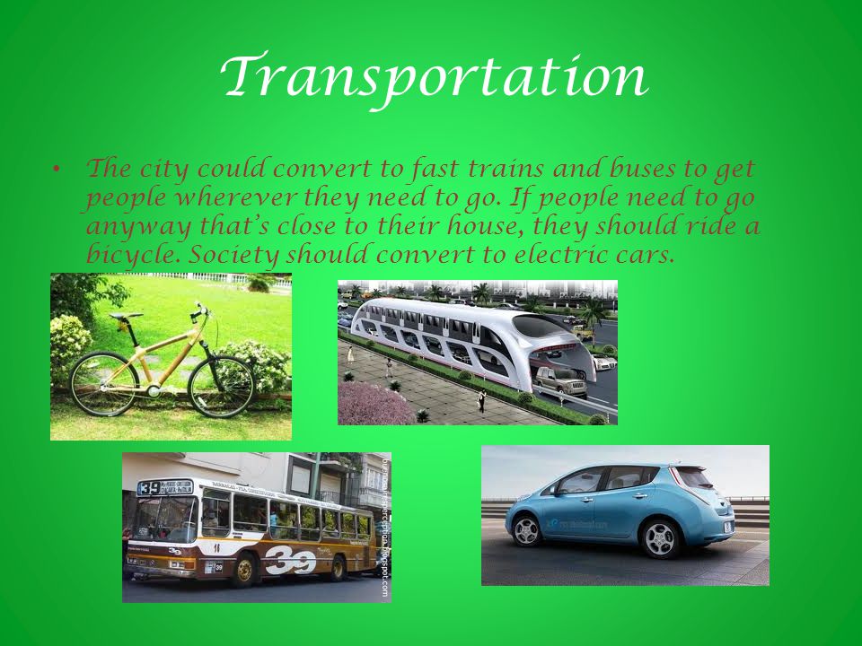 Transportation The city could convert to fast trains and buses to get people wherever they need to go.