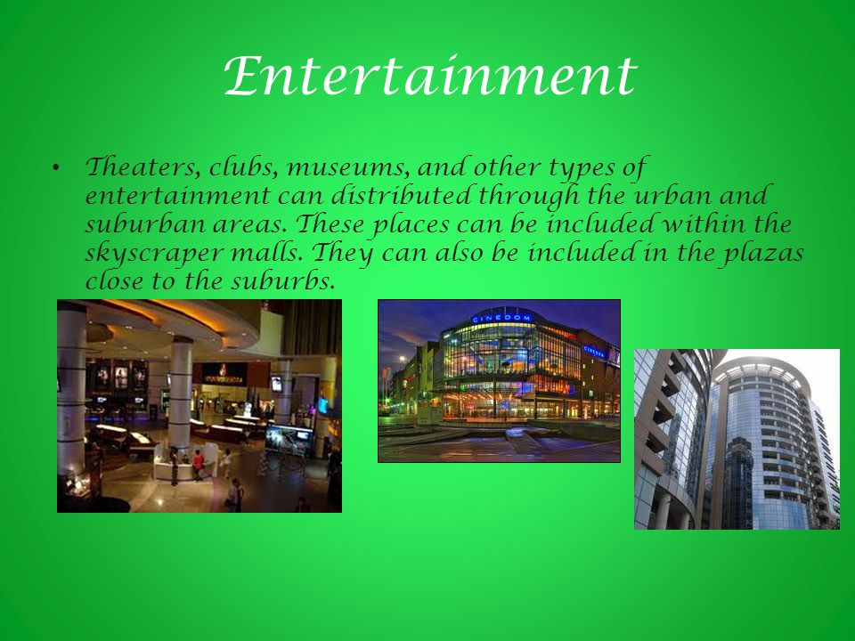 Entertainment Theaters, clubs, museums, and other types of entertainment can distributed through the urban and suburban areas.