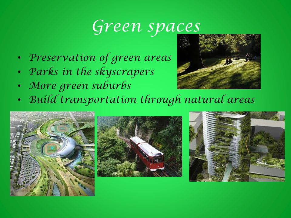 Green spaces Preservation of green areas Parks in the skyscrapers More green suburbs Build transportation through natural areas