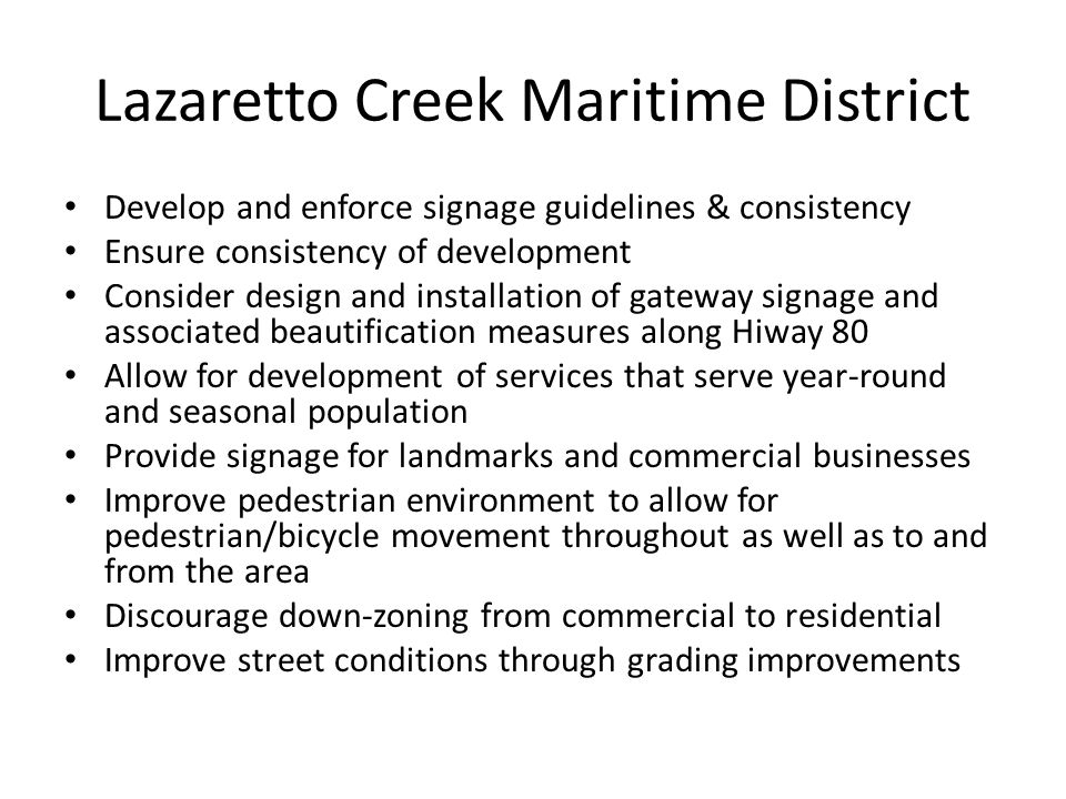Lazaretto Creek Maritime District Develop and enforce signage guidelines & consistency Ensure consistency of development Consider design and installation of gateway signage and associated beautification measures along Hiway 80 Allow for development of services that serve year-round and seasonal population Provide signage for landmarks and commercial businesses Improve pedestrian environment to allow for pedestrian/bicycle movement throughout as well as to and from the area Discourage down-zoning from commercial to residential Improve street conditions through grading improvements