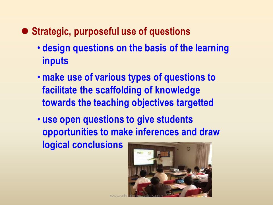 Strategic, purposeful use of questions design questions on the basis of the learning inputs make use of various types of questions to facilitate the scaffolding of knowledge towards the teaching objectives targetted use open questions to give students opportunities to make inferences and draw logical conclusions