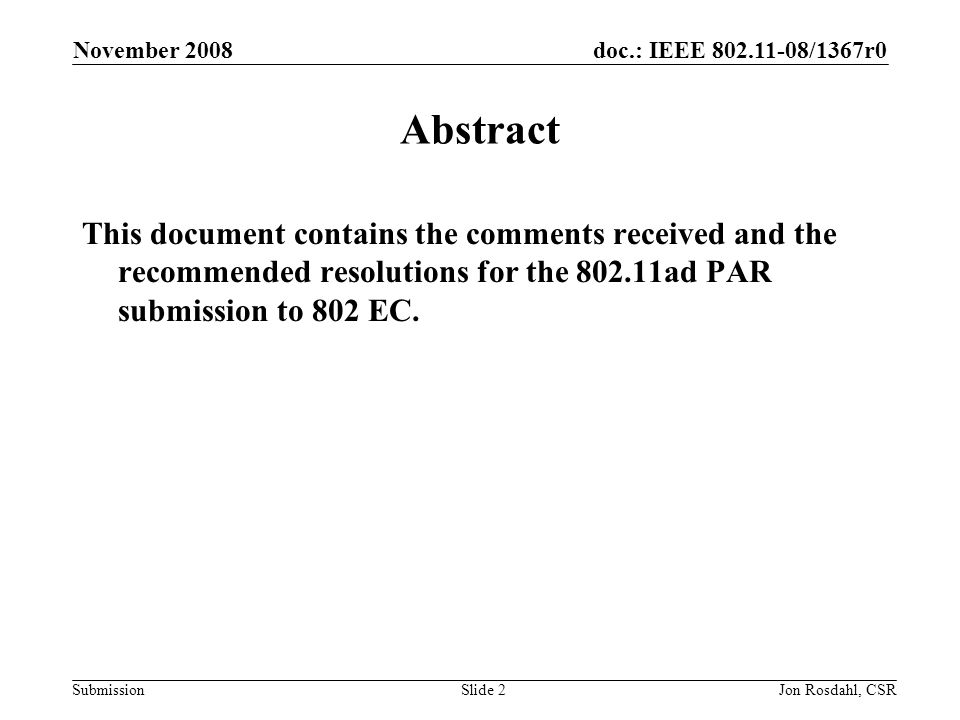 doc.: IEEE /1367r0 Submission November 2008 Jon Rosdahl, CSRSlide 2 Abstract This document contains the comments received and the recommended resolutions for the ad PAR submission to 802 EC.
