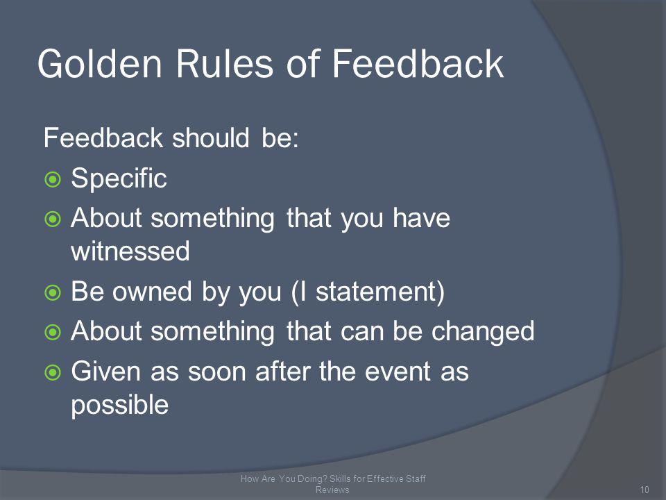 Golden Rules of Feedback Feedback should be: Specific About something that you have witnessed Be owned by you (I statement) About something that can be changed Given as soon after the event as possible 10 How Are You Doing.