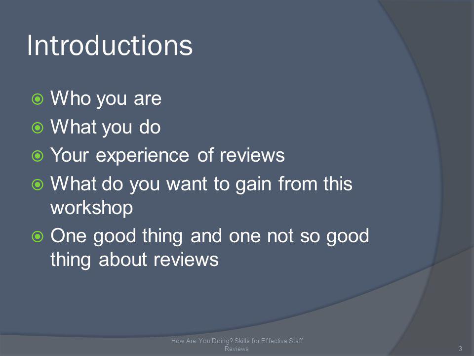 Introductions Who you are What you do Your experience of reviews What do you want to gain from this workshop One good thing and one not so good thing about reviews 3 How Are You Doing.
