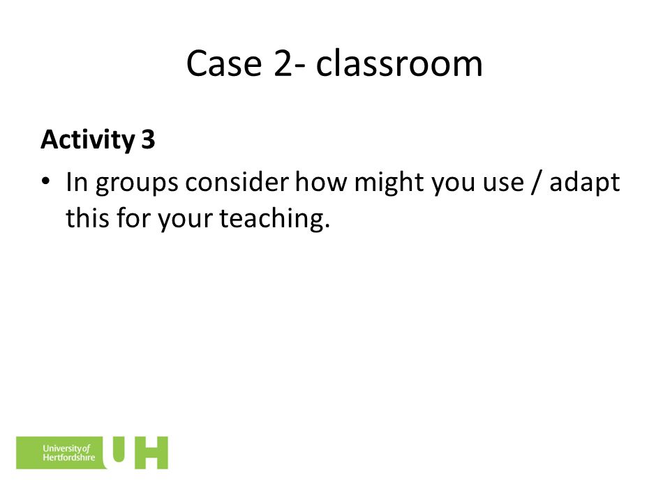 Case 2- classroom Activity 3 In groups consider how might you use / adapt this for your teaching.