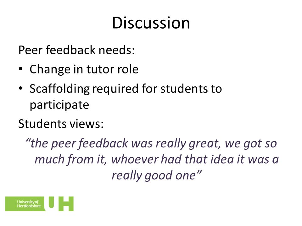 Discussion Peer feedback needs: Change in tutor role Scaffolding required for students to participate Students views: the peer feedback was really great, we got so much from it, whoever had that idea it was a really good one