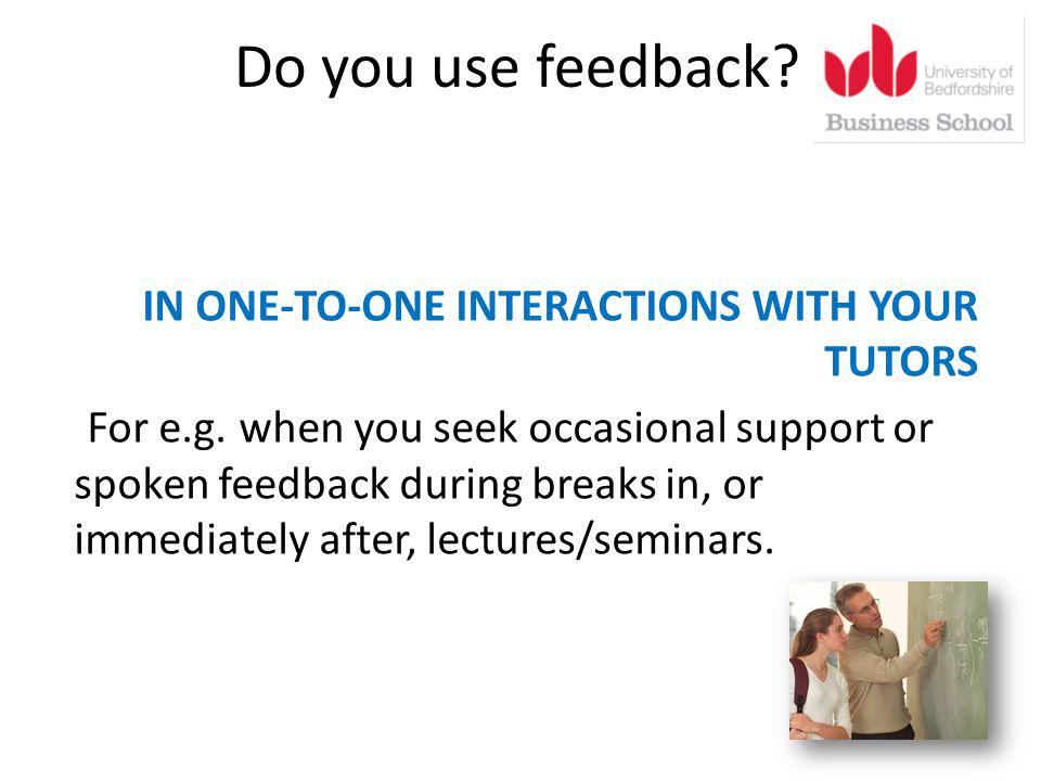 Do you use feedback. IN ONE-TO-ONE INTERACTIONS WITH YOUR TUTORS For e.g.
