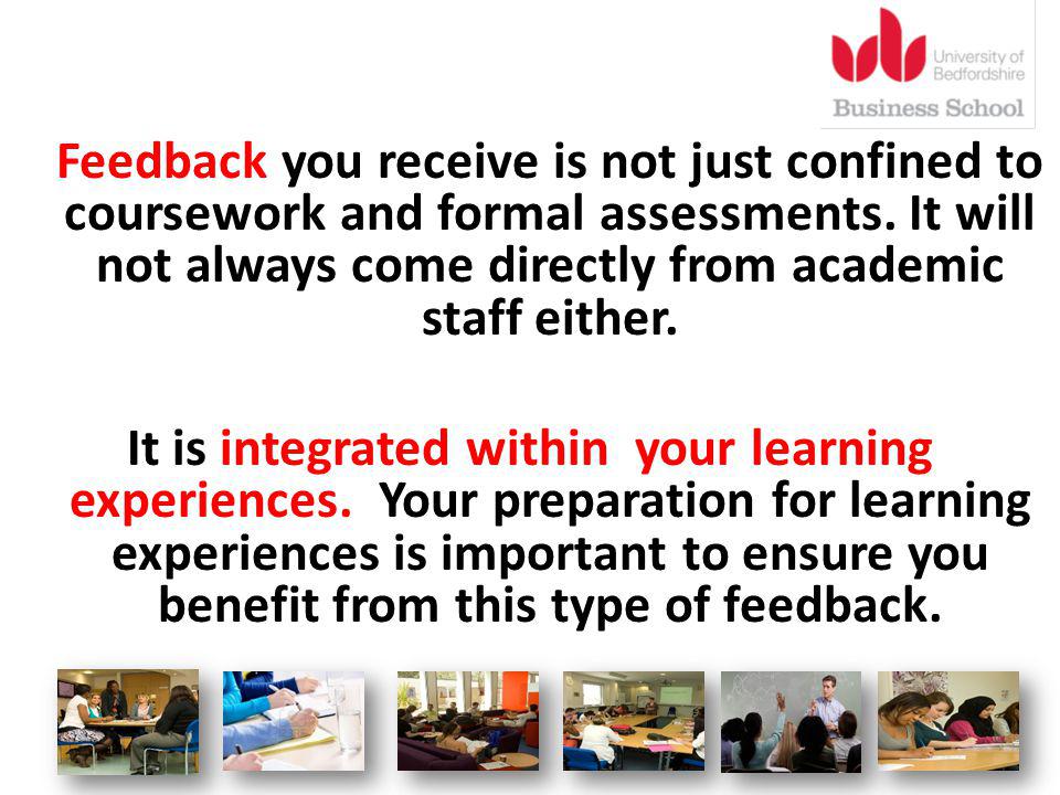 Feedback you receive is not just confined to coursework and formal assessments.