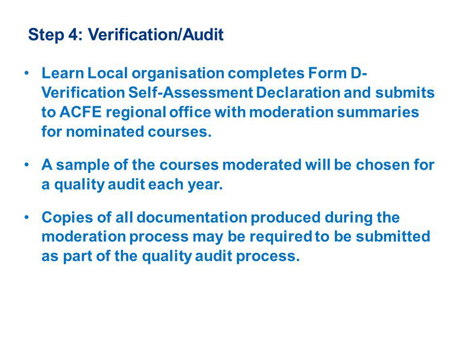 Step 4: Verification/Audit Learn Local organisation completes Form D- Verification Self-Assessment Declaration and submits to ACFE regional office with moderation summaries for nominated courses.