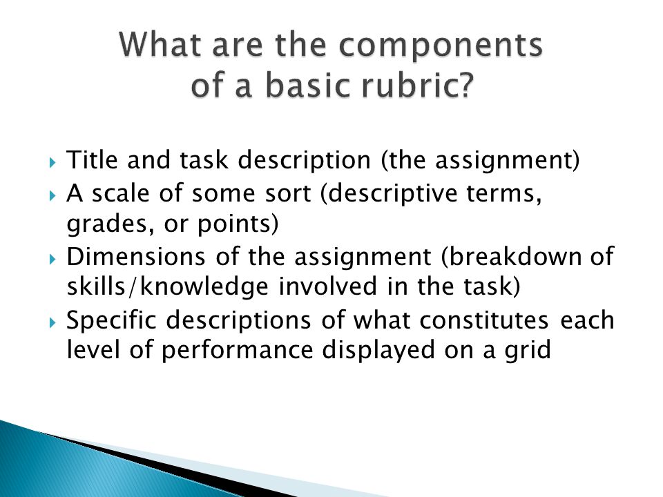 Title and task description (the assignment) A scale of some sort (descriptive terms, grades, or points) Dimensions of the assignment (breakdown of skills/knowledge involved in the task) Specific descriptions of what constitutes each level of performance displayed on a grid