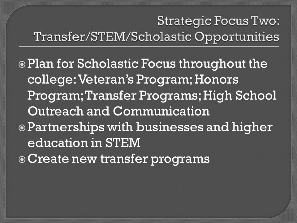 Plan for Scholastic Focus throughout the college: Veterans Program; Honors Program; Transfer Programs; High School Outreach and Communication Partnerships with businesses and higher education in STEM Create new transfer programs