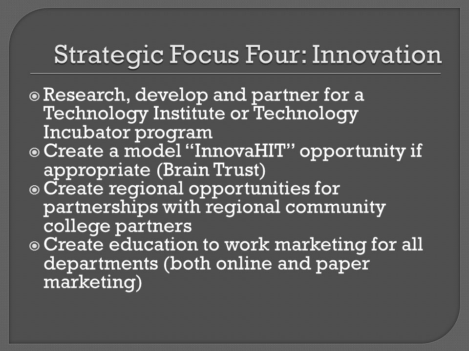 Research, develop and partner for a Technology Institute or Technology Incubator program Create a model InnovaHIT opportunity if appropriate (Brain Trust) Create regional opportunities for partnerships with regional community college partners Create education to work marketing for all departments (both online and paper marketing)